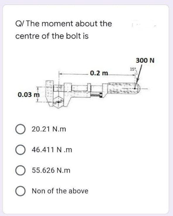 Q/ The moment about the
centre of the bolt is
0.03 m
20.21 N.m
O46.411 N.m
O 55.626 N.m
O Non of the above
0.2 m
300 N
15%