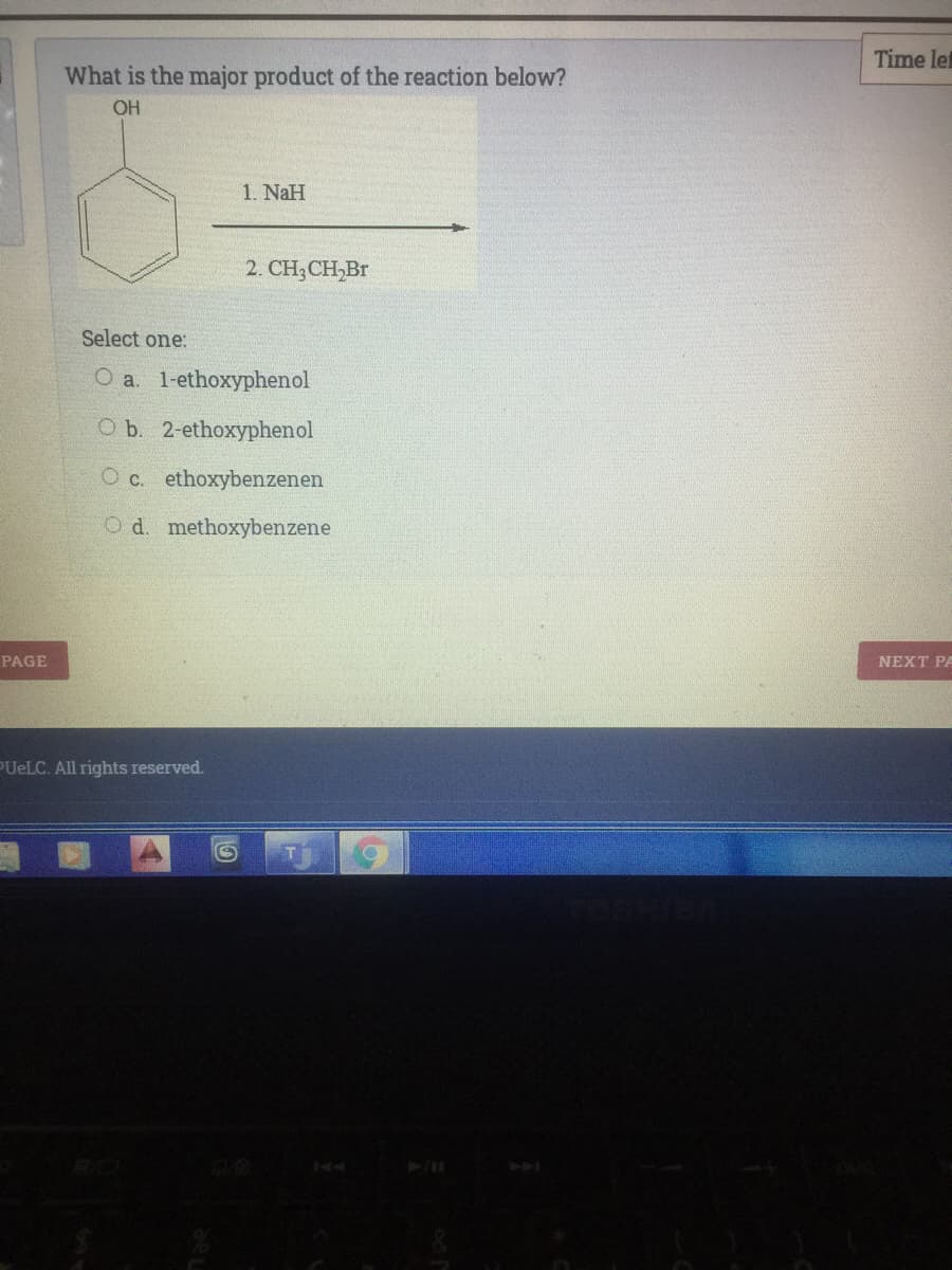 Time le
What is the major product of the reaction below?
OH
1. NaH
2. CH3CH,Br
Select one:
O a. 1-ethoxyphenol
O b. 2-ethoxyphenol
O c. ethoxybenzenen
O d. methoxybenzene
PAGE
NEXT PA
PUELC. All rights reserved.
