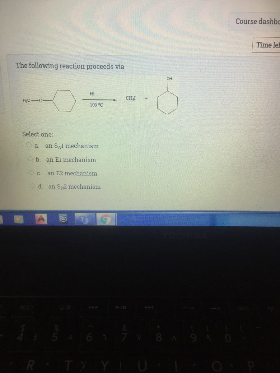 Course dashbc
Time lef
The following reaction proceeds via
OH
HI
H;C 0-
CHI
100 °C
Select one:
O a.
an SNl mechanism
O b. an El mechanism
O c.
an E2 mechanism
Od.
an SN2 mechanism
144
411
R TYYTU
