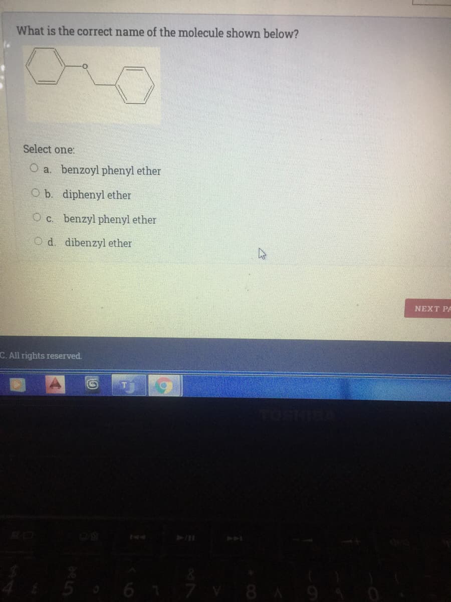 What is the correct name of the molecule shown below?
Select one:
O a. benzoyl phenyl ether
O b. diphenyl ether
O c. benzyl phenyl ether
O d. dibenzyl ether
NEXT PA
C. All rights reserved.
6 1 7
8 A 91 0
