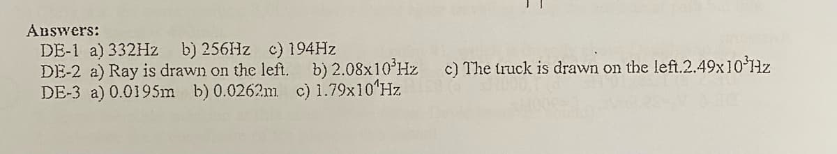 ABswers:
DE-1 a) 332HZ
DE-2 a) Ray is drawn on the left. b) 2.08x10Hz c) The truck is drawn on the left.2.49X101HZ
DE-3 a) 0.0195m b) 0.0262m c) 1.79x10'Hz
b) 256HZ c) 194HZ
