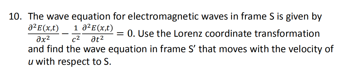 10. The wave equation for electromagnetic waves in frame S is given by
a²E(x,t)
1 a²E(x,t)
= 0. Use the Lorenz coordinate transformation
c2
at2
and find the wave equation in frame S' that moves with the velocity of
u with respect to S.
