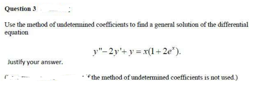 Question 3
Use the method of undetermined coefficients to find a general solution of the differential
equation
y"-2y'+ y = x(1+ 2e*).
Justify your answer.
f the method of undetermined coefficients is not used.)
