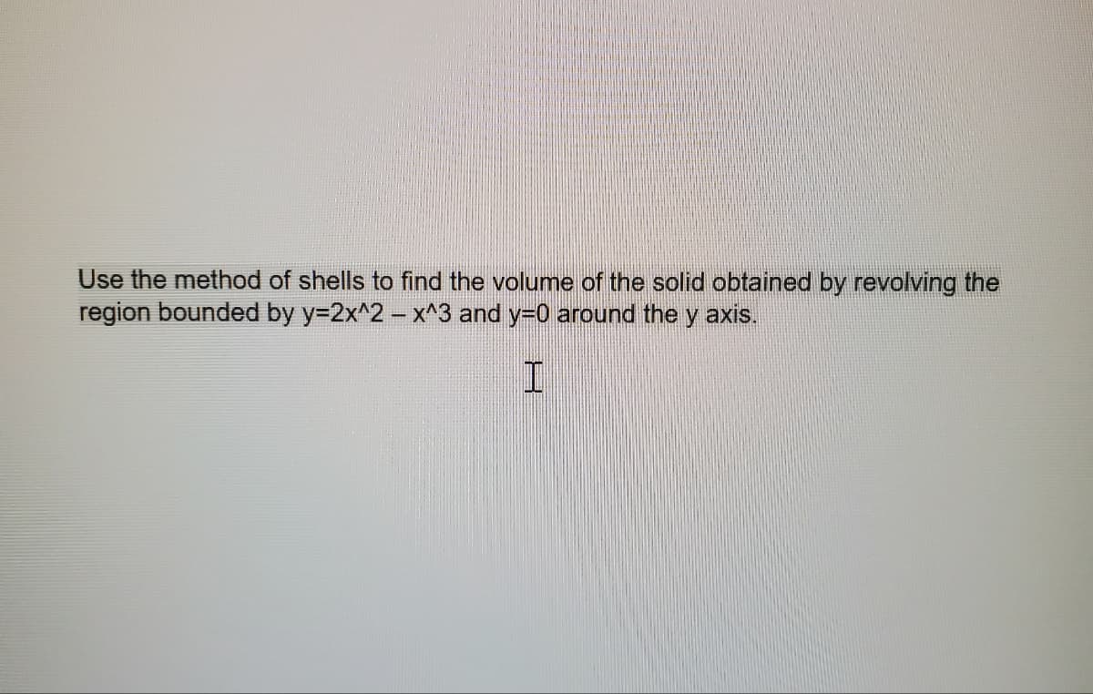 Use the method of shells to find the volume of the solid obtained by revolving the
region bounded by y=2x^2 - x^3 and y=0 around the y axis.
