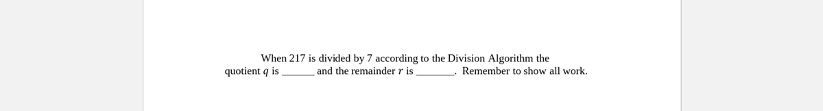 When 217 is divided by 7 according to the Division Algorithm the
quotient q is
and the remainder r is
Remember to show all work.
