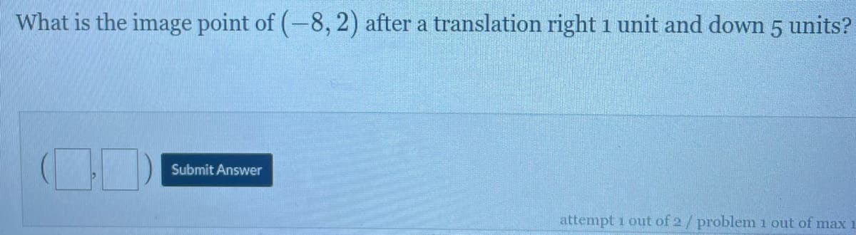 What is the image point of (-8, 2) after a translation right 1 unit and down 5 units?
Submit Answer
attempt 1 out of 2/problem 1 out of max
