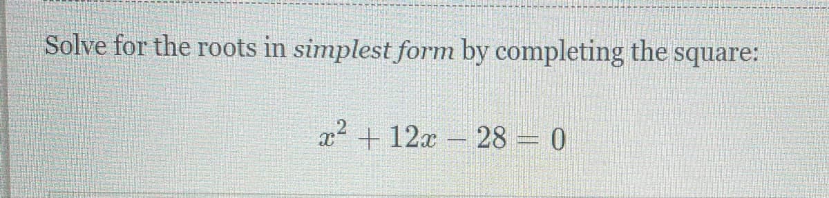 Solve for the roots in simplest form by completing the square:
x2 + 12x 28 = 0
