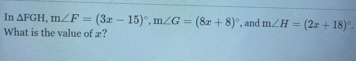 In AFGH, mZF = (3x – 15)°, m/G = (8x + 8)°, and mZH = (2x + 18)°.
What is the value of x?
