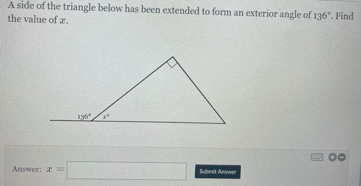 A side of the triangle below has been extended to form an exterior angle of 136°. Find
the value of x.
136°
Answer: x
Submit Answer
