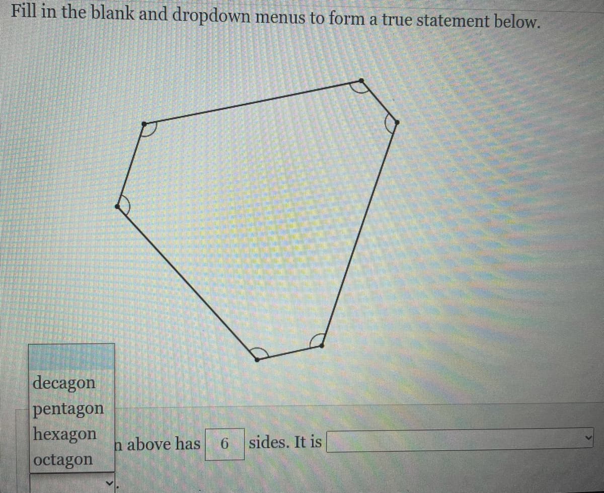 Fill in the blank and dropdown menus to form a true statement below.
decagon
pentagon
hexagon
octagon
n above has
sides. It is
