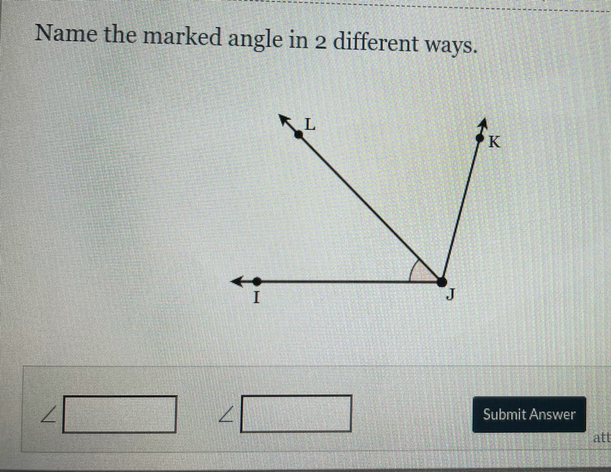 Name the marked angle in 2 different ways.
J
7.
Submit Answer
att
