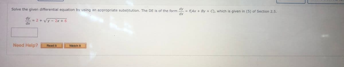 dy
Solve the given differential equation by using an appropriate substitution. The DE is of the form
= f(Ax+By+ C), which is given in (5) of Section 2.5.
dx
dy
dx
= 2 + √y - 2x + 6
Need Help?
Read It
Watch It