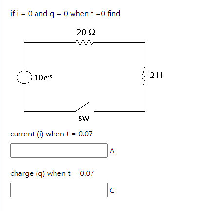if i = 0 and q = 0 when t =0 find
20 22
O10e-t
SW
current (i) when t = 0.07
charge (q) when t = 0.07
A
с
2 H
