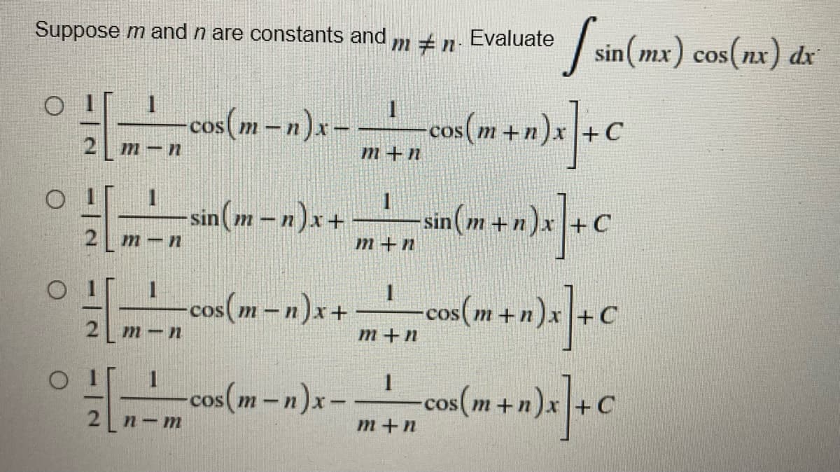 Suppose m and n are constants and m #n. Evaluate [sin (mx) cos(nx) dx
O
1
[cos(m-nx-
с
2
m+n
cos (m + n)x] + C
-sin(mn)x+ - + sin(m + n)x] + C
in(m+n)x]+C
O
1
1
m-n
m+n
O
1
1
-cos(m-n)x+ + co(+1)x] + C
m-n
m+n
O
1
1
- cos (m-nx-con(m + n)x] + C
m+n
2
2
2 n-m
