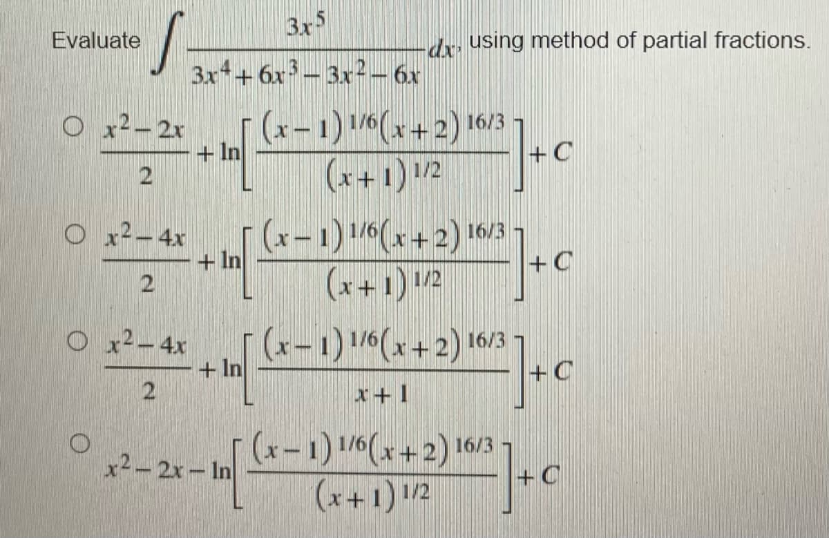 3x5
Evaluate
S
3x4+6x33x² - 6x
O r2_2r
(x-1) 1/6(x+2) 16/3
*² = 2² + C
+ In
+C
2
(x+1) 1/2
O x² - 4x
+ In
(x-1) 1/6(x+2) 16/3
(x+1) 1/2
+C
2
Ox² - 4x
(x-1) 1/6(x+2) 16/3
2 + + C
In
+C
x+1
x2-2x-In
(x-1) 1/6(x+2) 16/3
(x+1) 1/2
²1+0
+C
dx, using method of partial fractions.