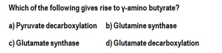 Which of the following gives rise to y-amino butyrate?
a) Pyruvate decarboxylation
b) Glutamine synthase
c) Glutamate synthase
d) Glutamate decarboxylation