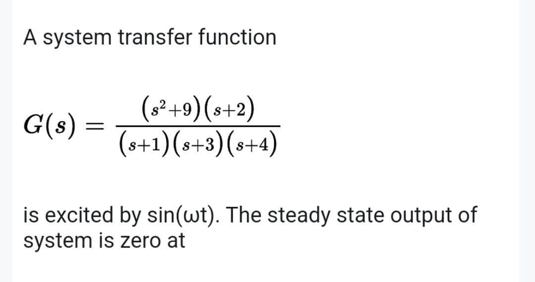 A system transfer function
G(s) =
(8² +9) (s+2)
(s+1)(s+3)(s+4)
is excited by sin(wt). The steady state output of
system is zero at