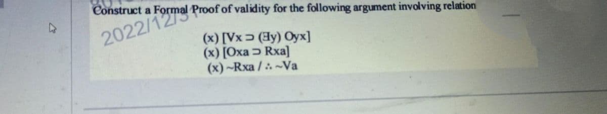 4
Construct a
2022/10mal
Proof of validity for the following argument involving relation
(x) [Vx (Hy) Oyx]
(x) [Oxa > Rxa]
(x)-Rxa/-Va