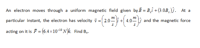 An electron moves through a uniform magnetic field given by B = B,î +(3.0B,)j. At a
particular instant, the electron has velocity v =|
4.0" 1 and the magnetic force
acting on it is F = (6.4x10-19 N Find By.
