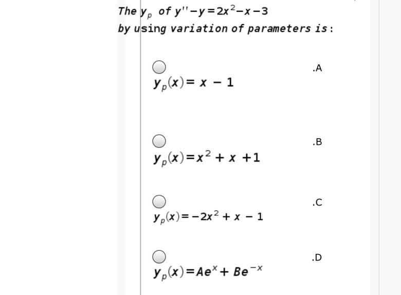 The y, of y'"-y=2x2-x -3
by using variation of parameters is:
.A
y,(x)= x – 1
.B
y,(x)=x² + x +1
.C
y,(x)= - 2x2 + x - 1
.D
y,(x)=Ae*+ Be
