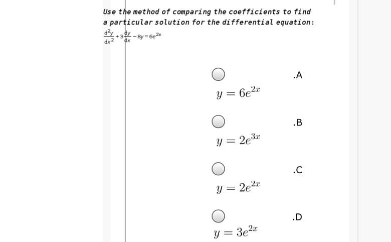 Use the method of comparing the coefficients to find
a particular solution for the differential equation:
+3 - By = 6e 2x
dx2
dx
.A
y = 6e2x
.B
Y = 2e3x
.C
y = 2e2x
.D
y = 3e2x
%3D
