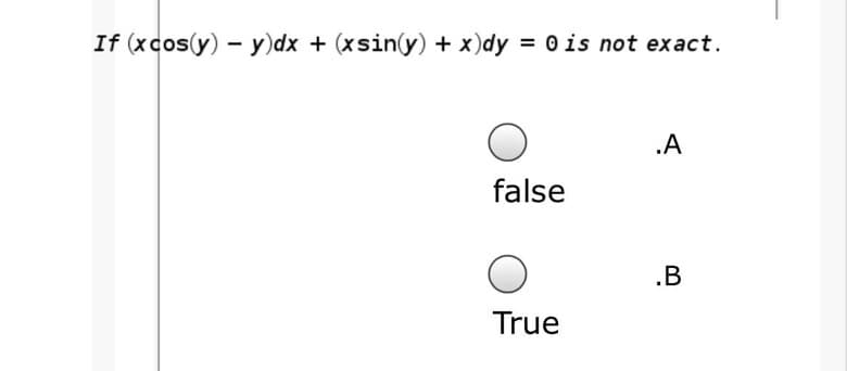 If (xcos(y) – y)dx + (xsin(y) + x)dy = 0 is not exact.
.A
false
.B
True
