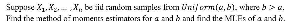 Suppose X1, X2, . ,X, be iid random samples from Uniform(a, b), where b > a.
...
Find the method of moments estimators for a and b and find the MLES of a and b.
