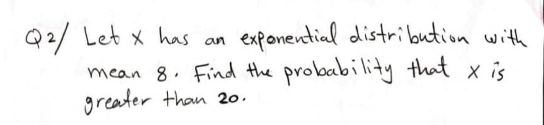 Q2/ Let x has
mean 8. Find the probability that x is
greater than 20.
exponential distribution with
an
