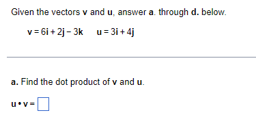 Given the vectors v and u, answer a. through d. below.
v = 6i + 2j- 3k u = 3i + 4j
a. Find the dot product of v and u.
u•v =

