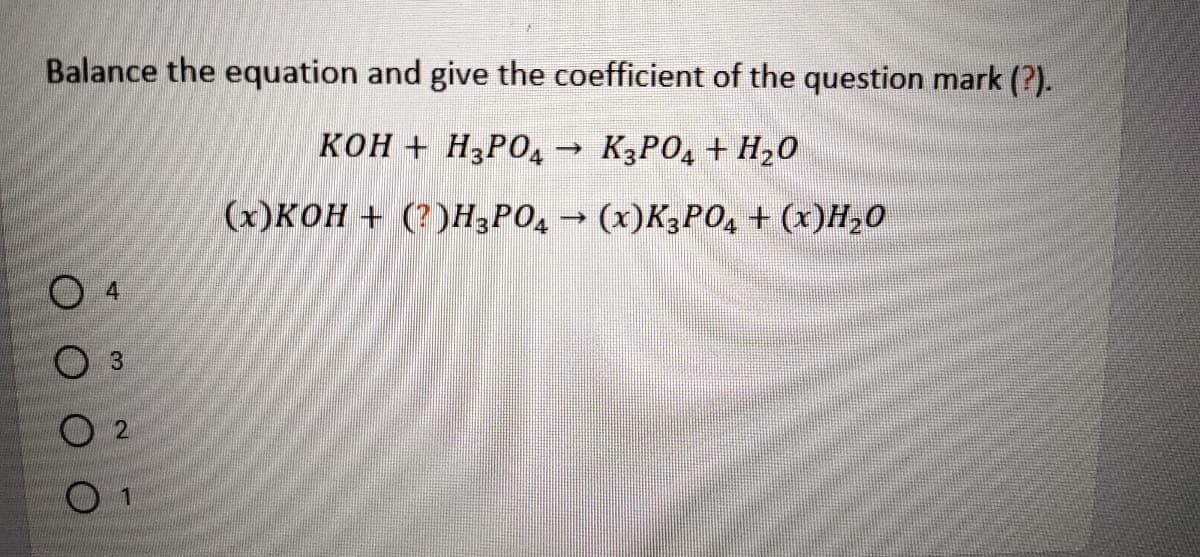 Balance the equation and give the coefficient of the question mark (?).
кон + НРО,— КЗРОД + Н20
(x)кон + (?)НЗРОД - (х)К3РО, + (х)Н-0
O 4
3
O 2
O 1
