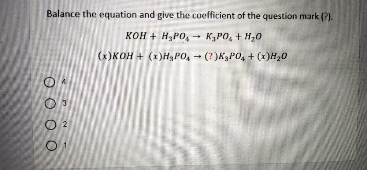 Balance the equation and give the coefficient of the question mark (?).
кон + НзРО4
K3PO, + H20
(х)кОн + (х)Н3РО, - (?)К;РО, + (х)Н,0
O 4
O 3
