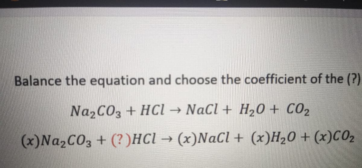 Balance the equation and choose the coefficient of the (?)
Na2CO3 + HCl → NaCl + H20 + CO2
->
(x)NA2CO3 + (?)HCl →
(x)NaCl + (x)H20 + (x)CO2
