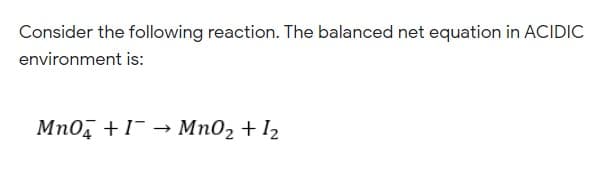 Consider the following reaction. The balanced net equation in ACIDIC
environment is:
Mno, +1- → Mn02 + 12
