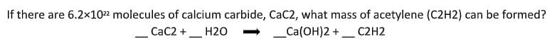 If there are 6.2x1022 molecules of calcium carbide, CaC2, what mass of acetylene (C2H2) can be formed?
CaC2 +_ H2O
_Ca(OH)2 +_ C2H2
