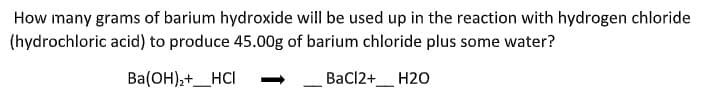 How many grams of barium hydroxide will be used up in the reaction with hydrogen chloride
(hydrochloric acid) to produce 45.00g of barium chloride plus some water?
Ba(OH);+_HCI
BaCl2+_ H2O
-
