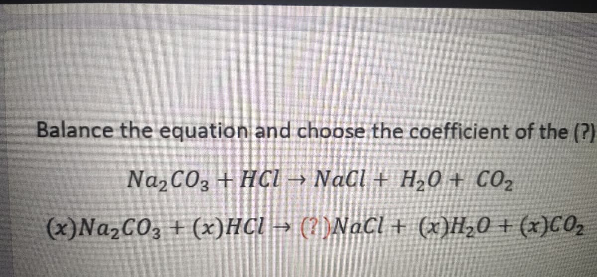Balance the equation and choose the coefficient of the (?)
NazCO3 + HCl → NaCl + H20 + CO2
->
(x)NA2CO3 + (x)HCl → (? )NaCl + (x)H20 + (x)C02
