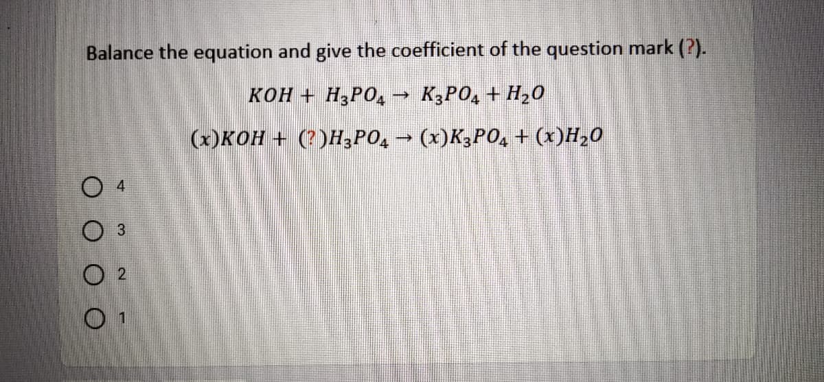 Balance the equation and give the coefficient of the question mark (?).
KOH + H3PO, → K3PO, + H20
(x)KOH + (?)H,PO, (x)K,PO, + (x)H,0
O 4
3,
