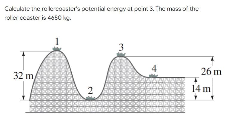 Calculate the rollercoaster's potential energy at point 3. The mass of the
roller coaster is 4650 kg.
3
4
32 m
2
26 m
14 m
7