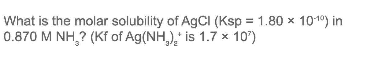 What is the molar solubility of AgCI (Ksp = 1.80 × 1010) in
0.870 M NH,? (Kf of Ag(NH,),* is 1.7 × 107)
%3D
3/2
