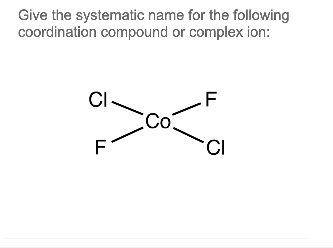 Give the systematic name for the following
coordination compound or complex ion:
CI
F
Со
F
CI
