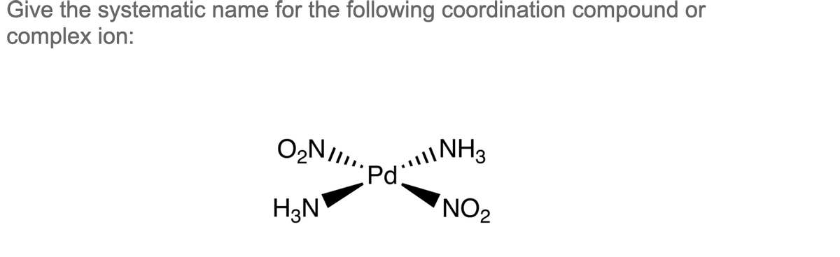 Give the systematic name for the following coordination compound or
complex ion:
Pd
H3N
NO2
