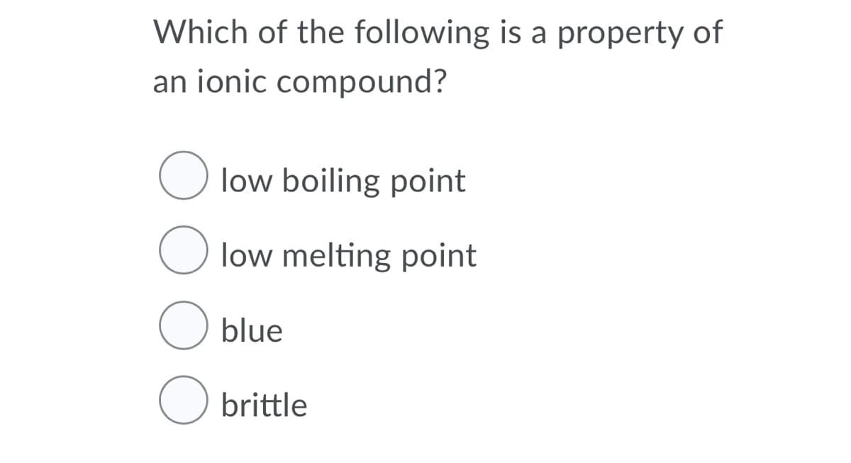 Which of the following is a property of
an ionic compound?
O low boiling point
O low melting point
O blue
brittle
