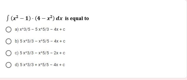 S (x2 – 1) · (4 – x²) dx is equal to
O a) x^3/5 - 5 x^5/3 - 4x + c
O b) 5 x^3/3 - x^5/5 - 4x +c
O c) 5 x^3/3 - x^5/5 - 2x + c
O d) 5 x^3/3 + x*5/5 - 4x + c
