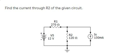 Find the current through R2 of the given circuit.
R1
270 0
Is
Vs
12 V
R2
120 a
150mA
