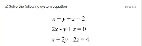 a) Solve the following system equation
30 points
x +y+z= 2
2x - y + z = 0
x + 2y - 2z = 4
