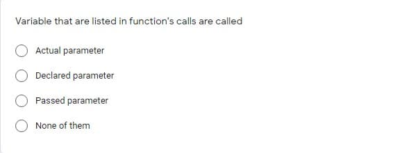 Variable that are listed in function's calls are called
Actual parameter
Declared parameter
Passed parameter
None of them
