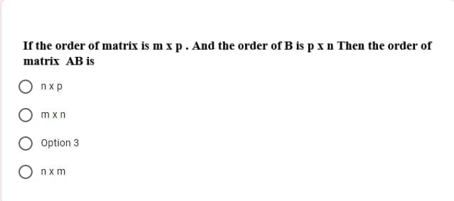 If the order of matrix is m x p. And the order of B is pxn Then the order of
matrix AB is
Onxp
m xn
Option 3
O nxm
