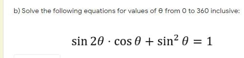 b) Solve the following equations for values of e from 0 to 360 inclusive:
sin 20 · cos 0 + sin? 0 = 1
%3D

