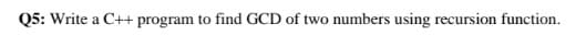 Q5: Write a C++ program to find GCD of two numbers using recursion function.
