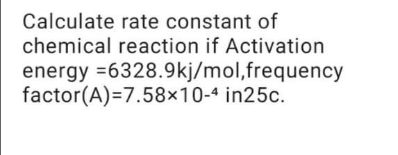 Calculate rate constant of
chemical reaction if Activation
energy =6328.9kj/mol,frequency
factor(A)=7.58×10-4 in25c.
